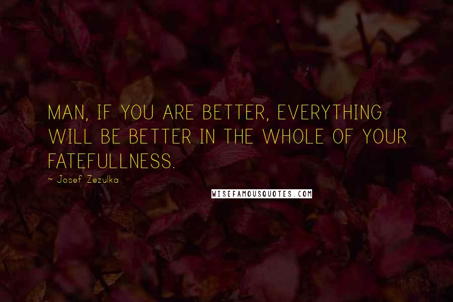 Josef Zezulka Quotes: MAN, IF YOU ARE BETTER, EVERYTHING WILL BE BETTER IN THE WHOLE OF YOUR FATEFULLNESS.