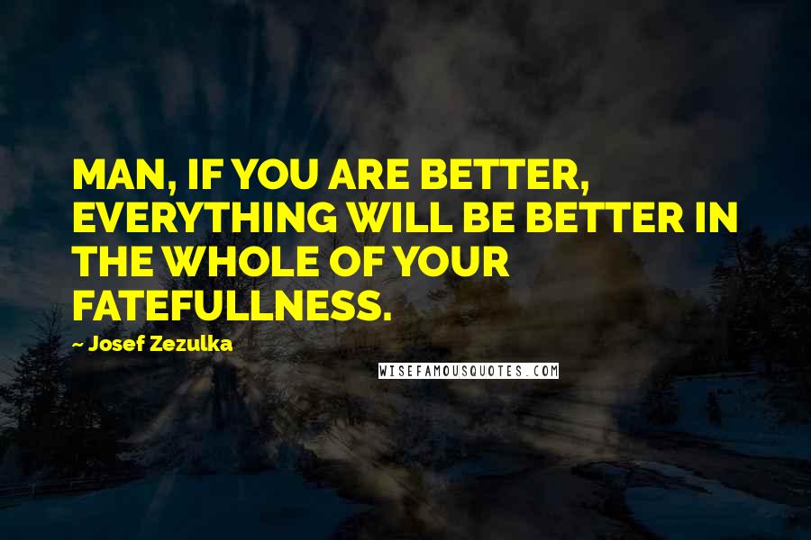 Josef Zezulka Quotes: MAN, IF YOU ARE BETTER, EVERYTHING WILL BE BETTER IN THE WHOLE OF YOUR FATEFULLNESS.