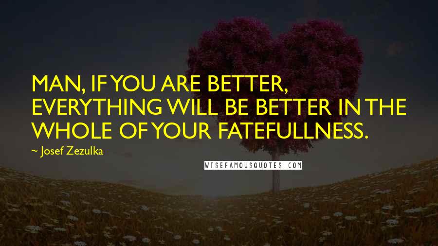 Josef Zezulka Quotes: MAN, IF YOU ARE BETTER, EVERYTHING WILL BE BETTER IN THE WHOLE OF YOUR FATEFULLNESS.