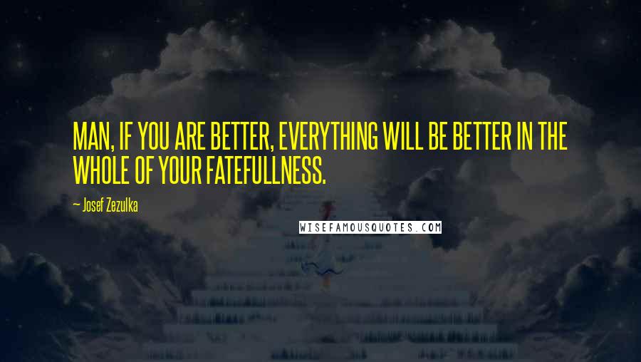 Josef Zezulka Quotes: MAN, IF YOU ARE BETTER, EVERYTHING WILL BE BETTER IN THE WHOLE OF YOUR FATEFULLNESS.