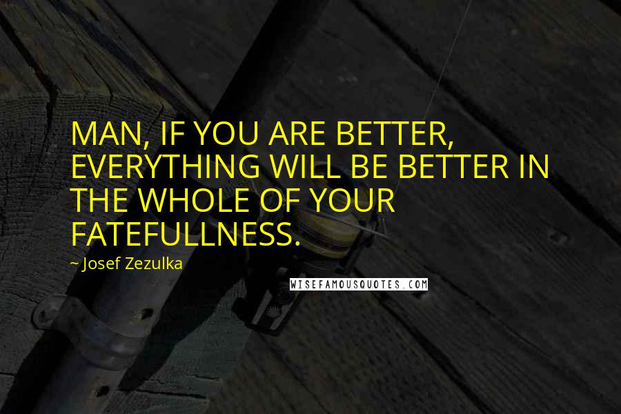 Josef Zezulka Quotes: MAN, IF YOU ARE BETTER, EVERYTHING WILL BE BETTER IN THE WHOLE OF YOUR FATEFULLNESS.