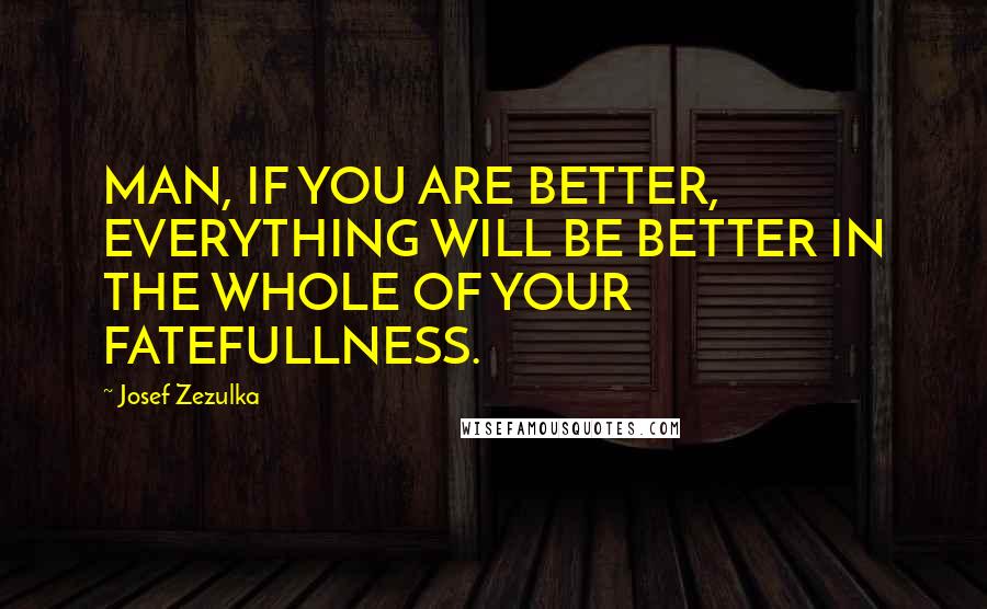 Josef Zezulka Quotes: MAN, IF YOU ARE BETTER, EVERYTHING WILL BE BETTER IN THE WHOLE OF YOUR FATEFULLNESS.
