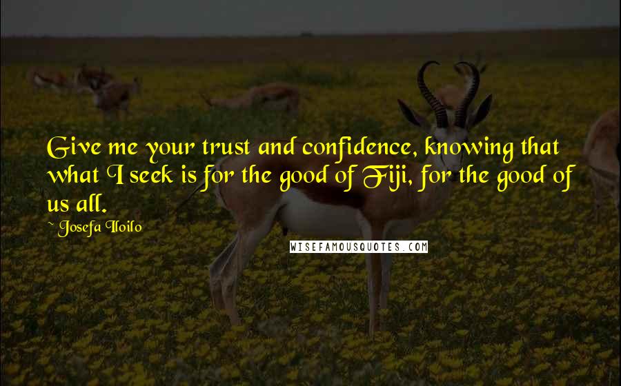Josefa Iloilo Quotes: Give me your trust and confidence, knowing that what I seek is for the good of Fiji, for the good of us all.
