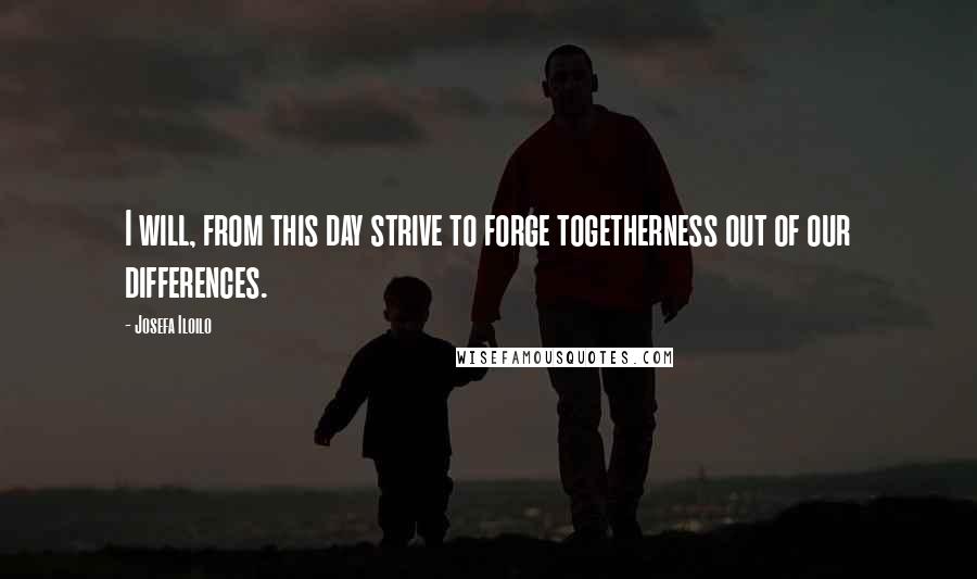 Josefa Iloilo Quotes: I will, from this day strive to forge togetherness out of our differences.