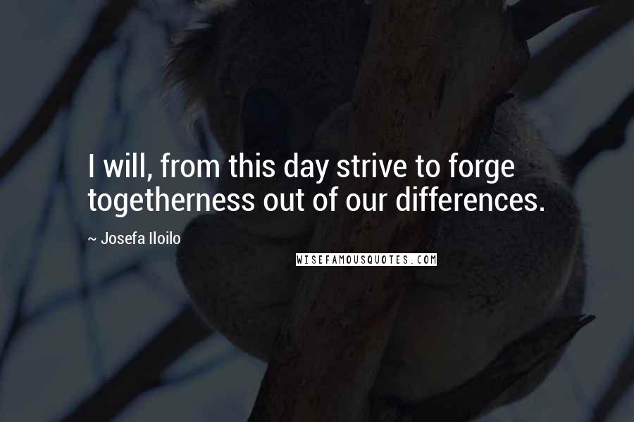 Josefa Iloilo Quotes: I will, from this day strive to forge togetherness out of our differences.