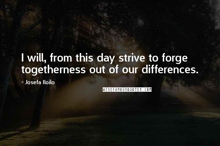 Josefa Iloilo Quotes: I will, from this day strive to forge togetherness out of our differences.