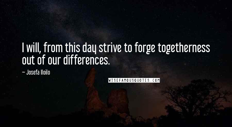 Josefa Iloilo Quotes: I will, from this day strive to forge togetherness out of our differences.