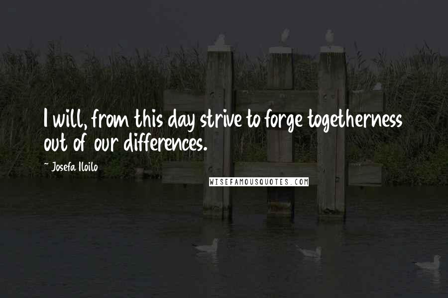 Josefa Iloilo Quotes: I will, from this day strive to forge togetherness out of our differences.