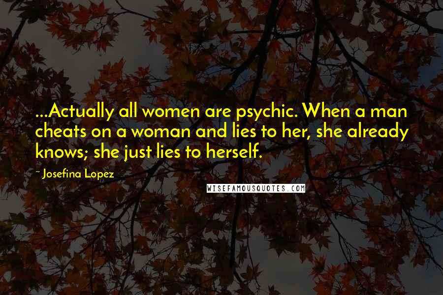 Josefina Lopez Quotes: ...Actually all women are psychic. When a man cheats on a woman and lies to her, she already knows; she just lies to herself.