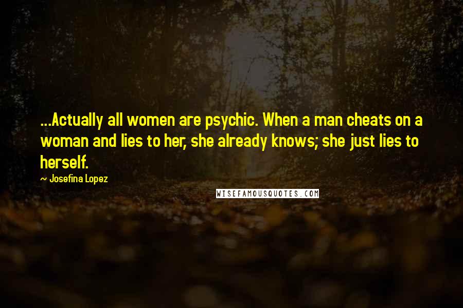 Josefina Lopez Quotes: ...Actually all women are psychic. When a man cheats on a woman and lies to her, she already knows; she just lies to herself.