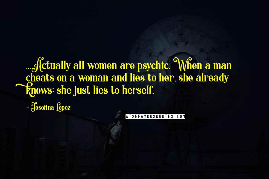 Josefina Lopez Quotes: ...Actually all women are psychic. When a man cheats on a woman and lies to her, she already knows; she just lies to herself.