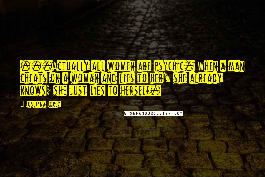 Josefina Lopez Quotes: ...Actually all women are psychic. When a man cheats on a woman and lies to her, she already knows; she just lies to herself.