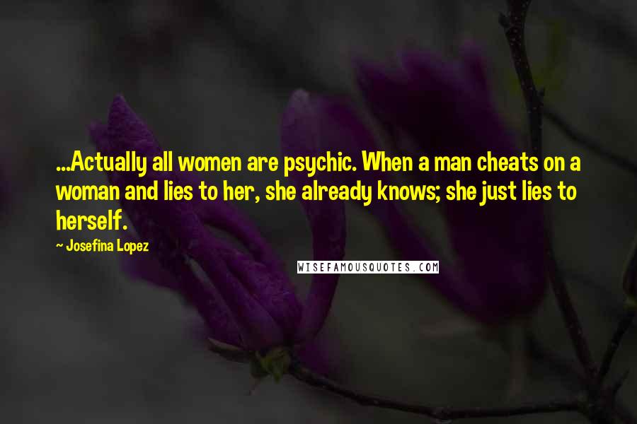 Josefina Lopez Quotes: ...Actually all women are psychic. When a man cheats on a woman and lies to her, she already knows; she just lies to herself.