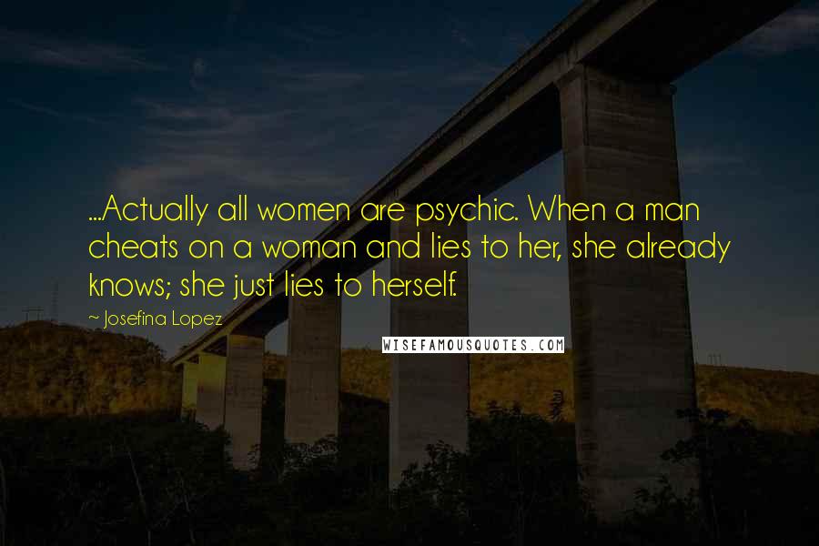 Josefina Lopez Quotes: ...Actually all women are psychic. When a man cheats on a woman and lies to her, she already knows; she just lies to herself.