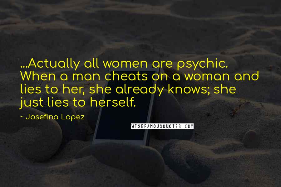 Josefina Lopez Quotes: ...Actually all women are psychic. When a man cheats on a woman and lies to her, she already knows; she just lies to herself.