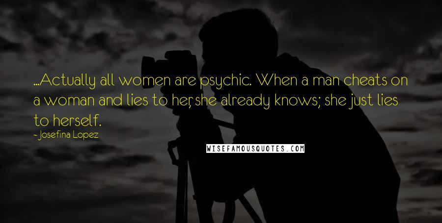 Josefina Lopez Quotes: ...Actually all women are psychic. When a man cheats on a woman and lies to her, she already knows; she just lies to herself.