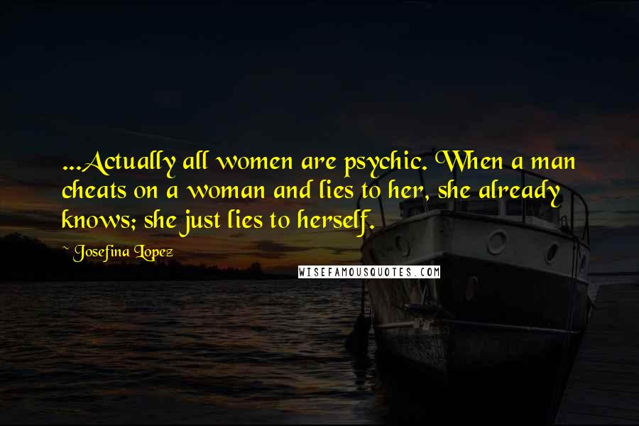 Josefina Lopez Quotes: ...Actually all women are psychic. When a man cheats on a woman and lies to her, she already knows; she just lies to herself.