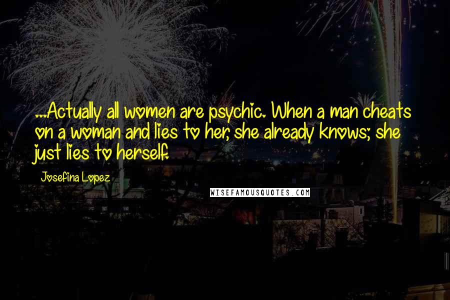 Josefina Lopez Quotes: ...Actually all women are psychic. When a man cheats on a woman and lies to her, she already knows; she just lies to herself.