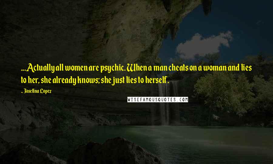 Josefina Lopez Quotes: ...Actually all women are psychic. When a man cheats on a woman and lies to her, she already knows; she just lies to herself.