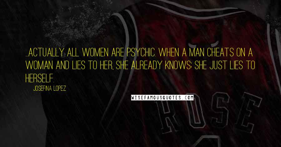 Josefina Lopez Quotes: ...Actually all women are psychic. When a man cheats on a woman and lies to her, she already knows; she just lies to herself.