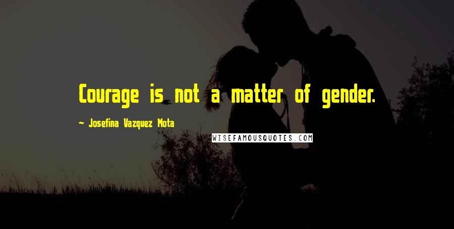 Josefina Vazquez Mota Quotes: Courage is not a matter of gender.