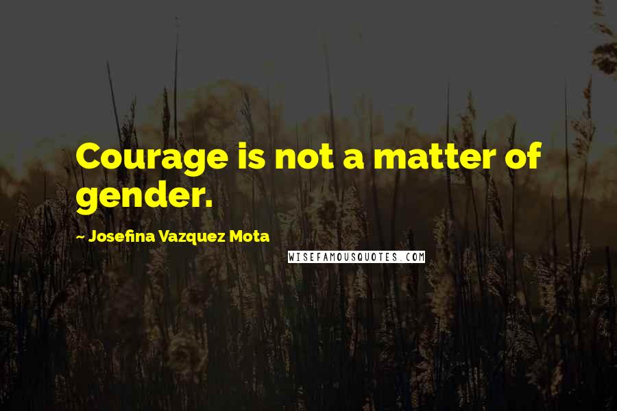 Josefina Vazquez Mota Quotes: Courage is not a matter of gender.