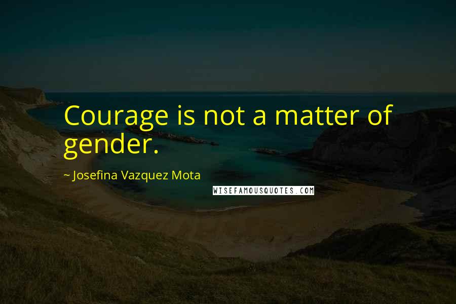 Josefina Vazquez Mota Quotes: Courage is not a matter of gender.