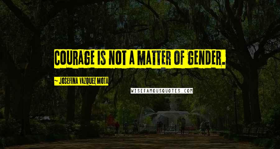 Josefina Vazquez Mota Quotes: Courage is not a matter of gender.