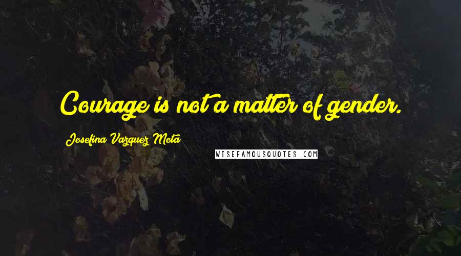 Josefina Vazquez Mota Quotes: Courage is not a matter of gender.