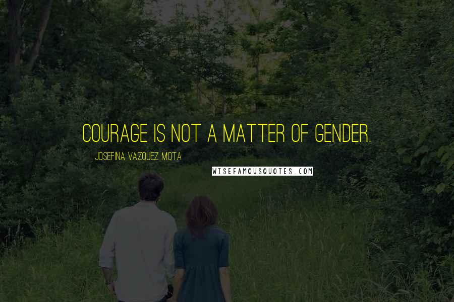Josefina Vazquez Mota Quotes: Courage is not a matter of gender.