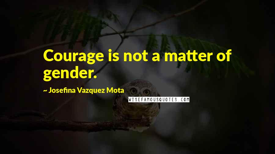 Josefina Vazquez Mota Quotes: Courage is not a matter of gender.