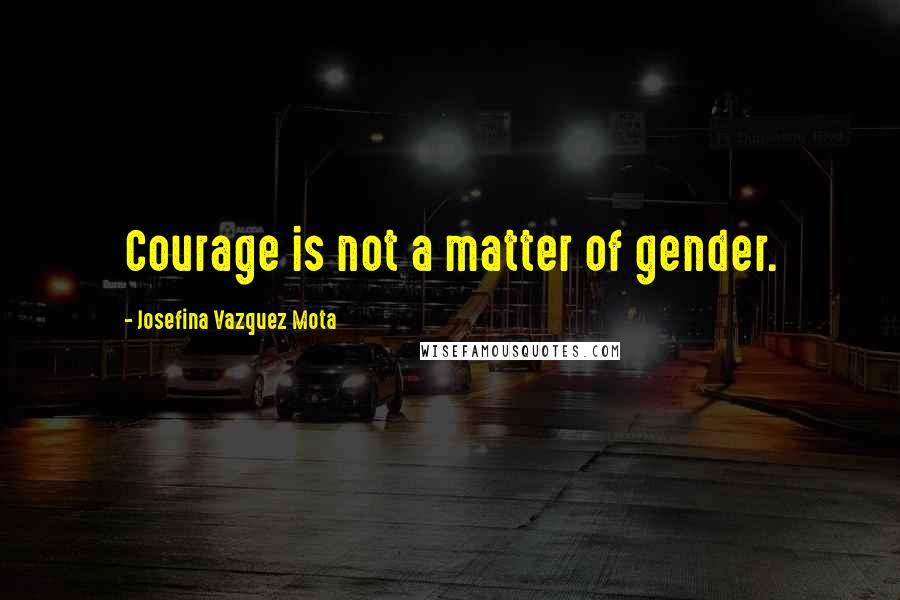 Josefina Vazquez Mota Quotes: Courage is not a matter of gender.