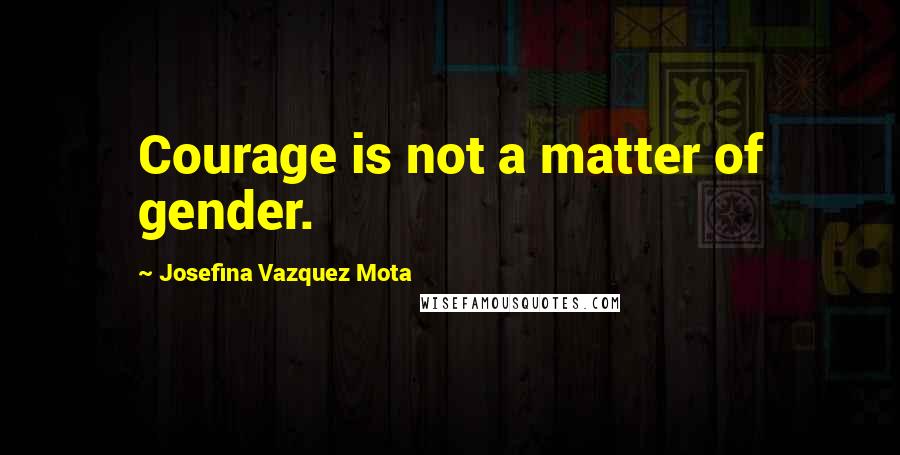 Josefina Vazquez Mota Quotes: Courage is not a matter of gender.