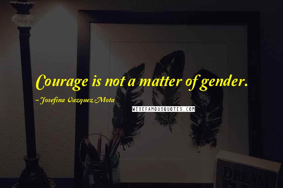 Josefina Vazquez Mota Quotes: Courage is not a matter of gender.