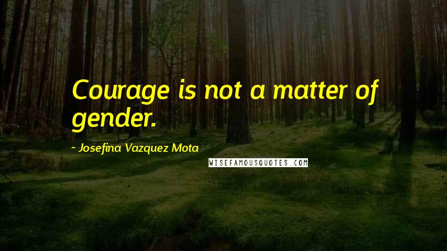 Josefina Vazquez Mota Quotes: Courage is not a matter of gender.