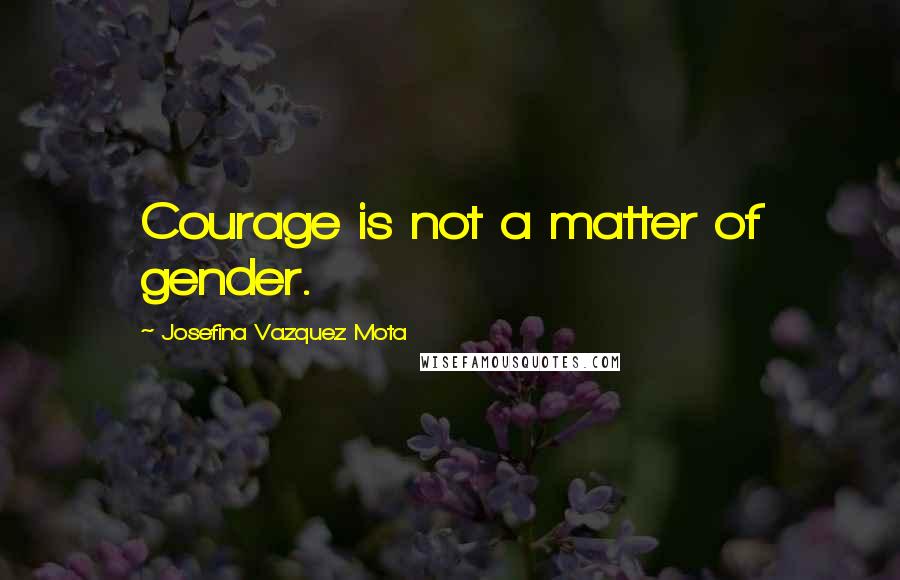 Josefina Vazquez Mota Quotes: Courage is not a matter of gender.