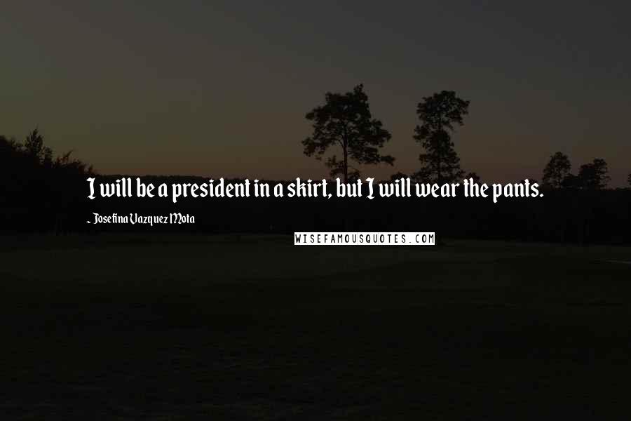 Josefina Vazquez Mota Quotes: I will be a president in a skirt, but I will wear the pants.