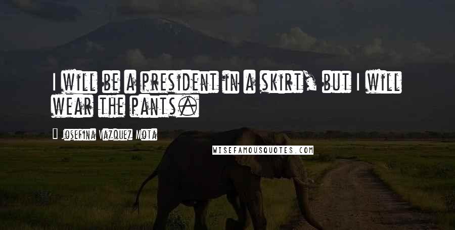 Josefina Vazquez Mota Quotes: I will be a president in a skirt, but I will wear the pants.