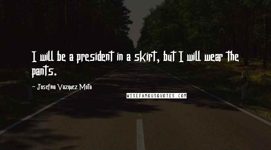 Josefina Vazquez Mota Quotes: I will be a president in a skirt, but I will wear the pants.