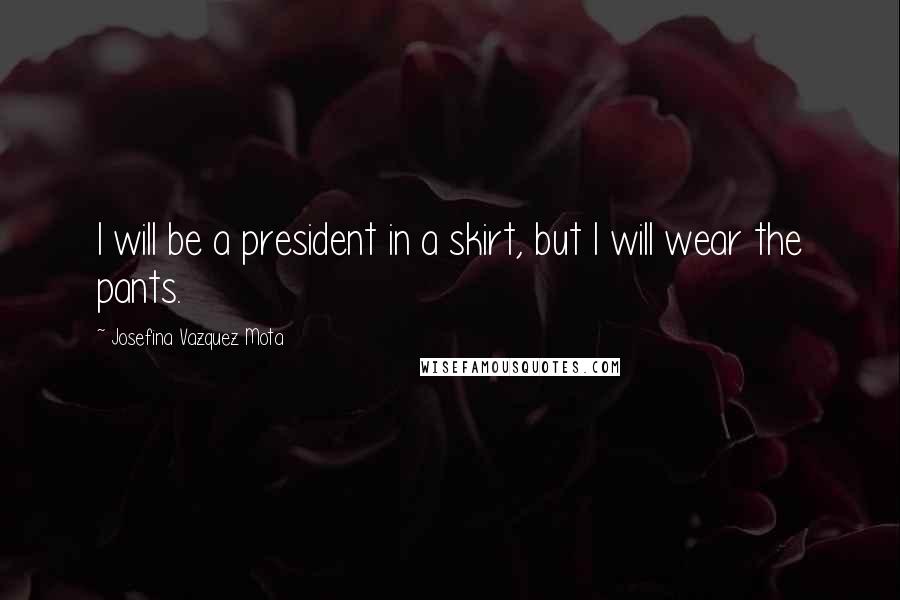 Josefina Vazquez Mota Quotes: I will be a president in a skirt, but I will wear the pants.