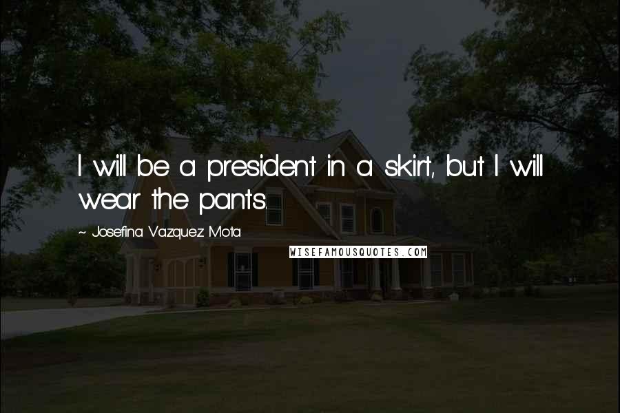Josefina Vazquez Mota Quotes: I will be a president in a skirt, but I will wear the pants.