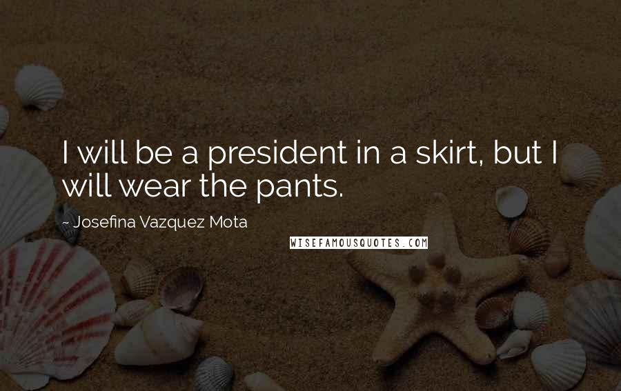 Josefina Vazquez Mota Quotes: I will be a president in a skirt, but I will wear the pants.