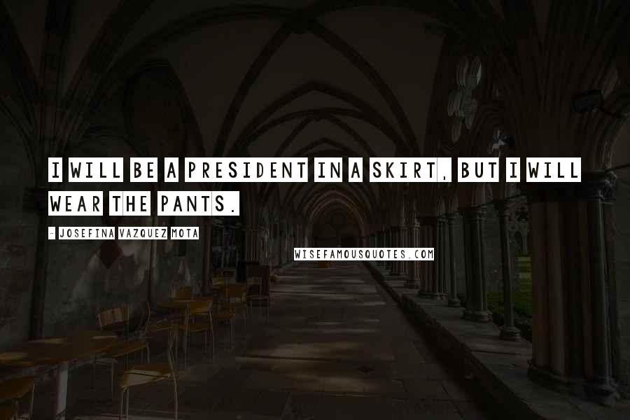 Josefina Vazquez Mota Quotes: I will be a president in a skirt, but I will wear the pants.