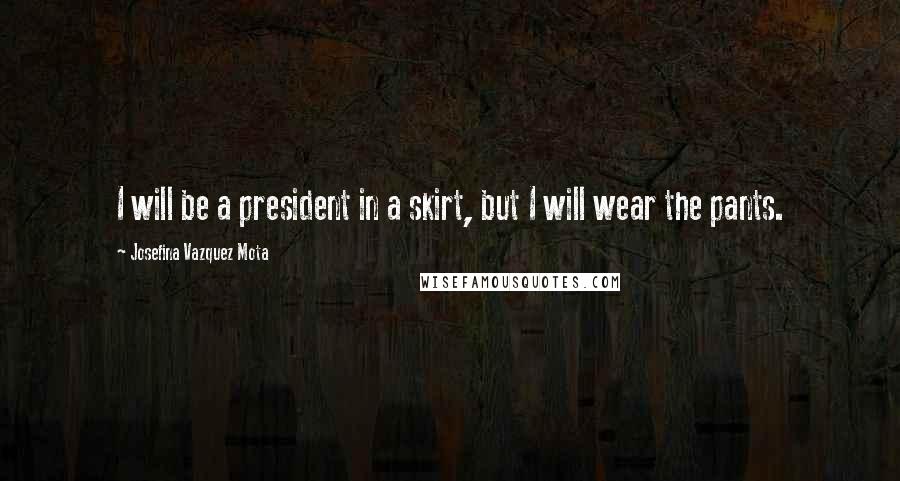 Josefina Vazquez Mota Quotes: I will be a president in a skirt, but I will wear the pants.