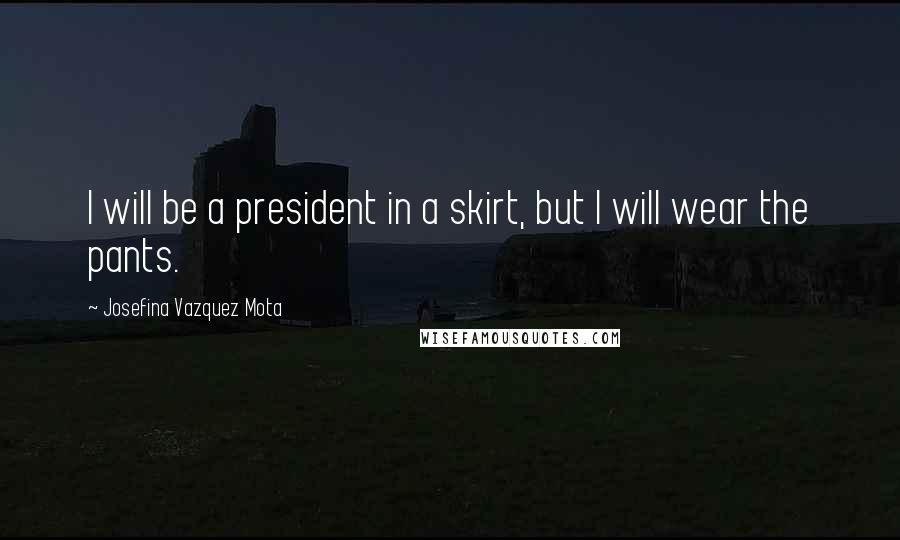 Josefina Vazquez Mota Quotes: I will be a president in a skirt, but I will wear the pants.