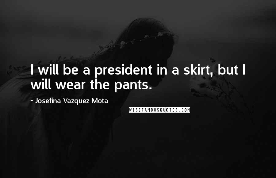 Josefina Vazquez Mota Quotes: I will be a president in a skirt, but I will wear the pants.