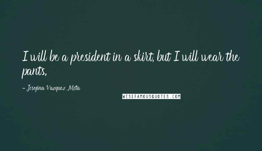 Josefina Vazquez Mota Quotes: I will be a president in a skirt, but I will wear the pants.
