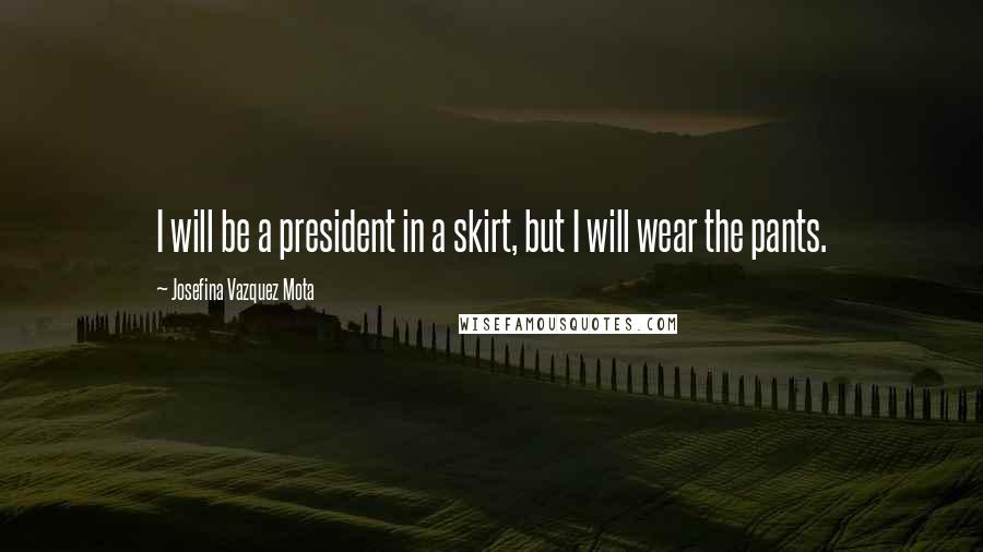 Josefina Vazquez Mota Quotes: I will be a president in a skirt, but I will wear the pants.