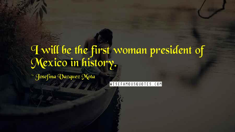 Josefina Vazquez Mota Quotes: I will be the first woman president of Mexico in history.