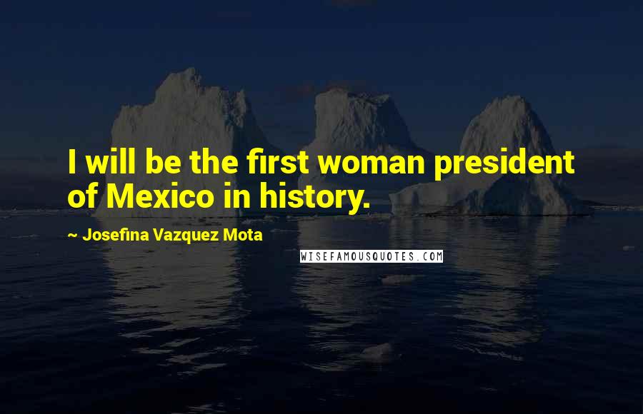 Josefina Vazquez Mota Quotes: I will be the first woman president of Mexico in history.